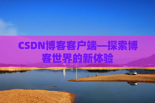 CSDN博客客户端—探索博客世界的新体验 CSDN博客客户端—探索博客世界的新体验